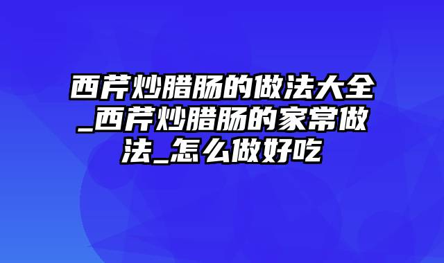 西芹炒腊肠的做法大全_西芹炒腊肠的家常做法_怎么做好吃