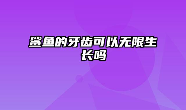 鲨鱼的牙齿可以无限生长吗