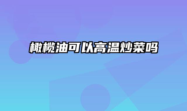 橄榄油可以高温炒菜吗