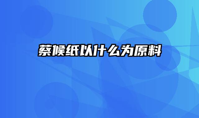 蔡候纸以什么为原料