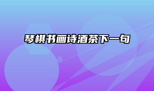 琴棋书画诗酒茶下一句