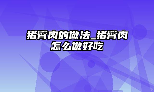 猪臀肉的做法_猪臀肉怎么做好吃