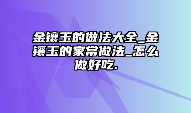 金镶玉的做法大全_金镶玉的家常做法_怎么做好吃.