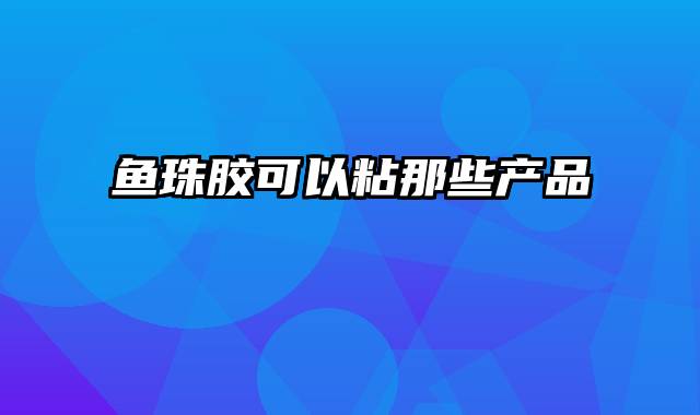 鱼珠胶可以粘那些产品