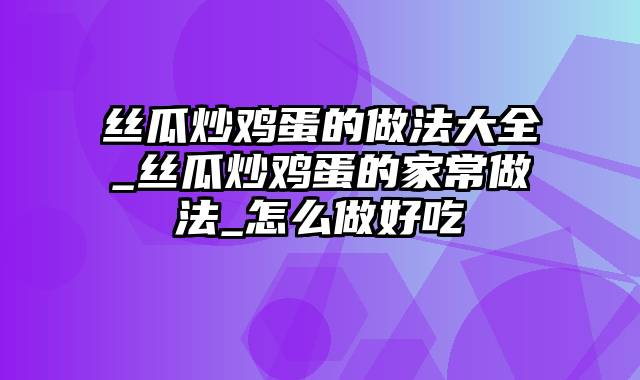 丝瓜炒鸡蛋的做法大全_丝瓜炒鸡蛋的家常做法_怎么做好吃