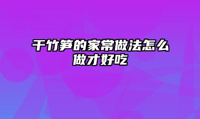 干竹笋的家常做法怎么做才好吃