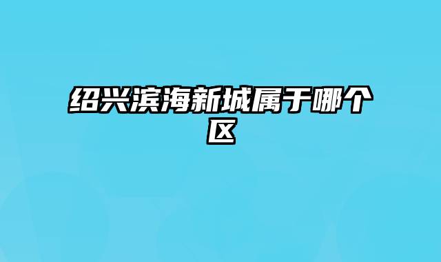 绍兴滨海新城属于哪个区