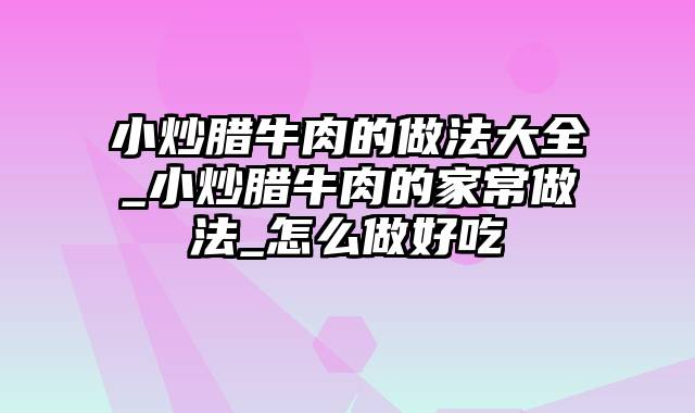 小炒腊牛肉的做法大全_小炒腊牛肉的家常做法_怎么做好吃