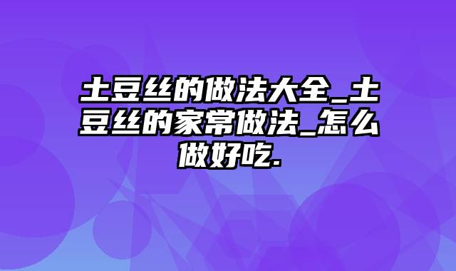 土豆丝的做法大全_土豆丝的家常做法_怎么做好吃.