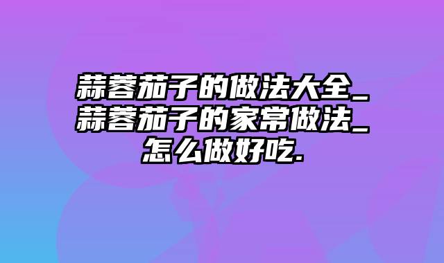 蒜蓉茄子的做法大全_蒜蓉茄子的家常做法_怎么做好吃.