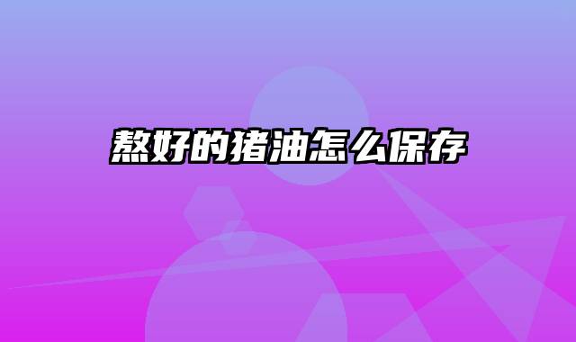 熬好的猪油怎么保存