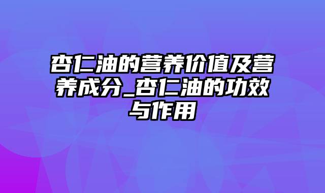 杏仁油的营养价值及营养成分_杏仁油的功效与作用