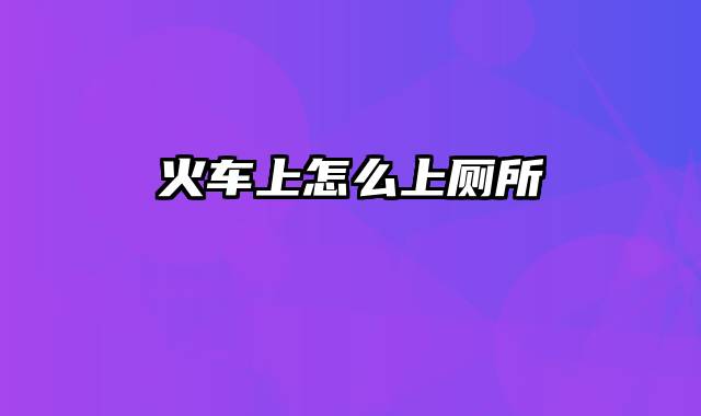 火车上怎么上厕所
