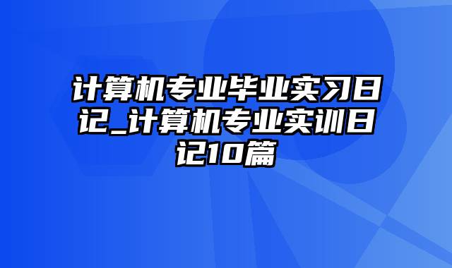 计算机专业毕业实习日记_计算机专业实训日记10篇