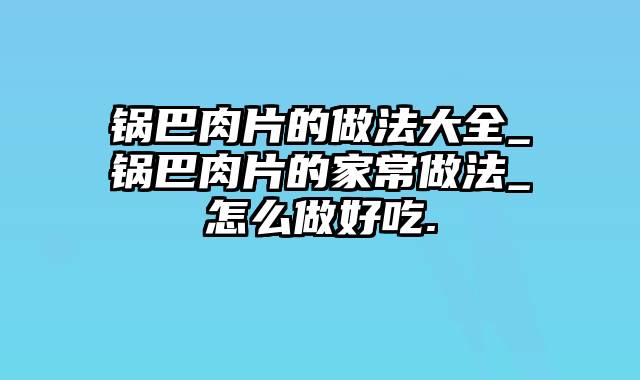 锅巴肉片的做法大全_锅巴肉片的家常做法_怎么做好吃.