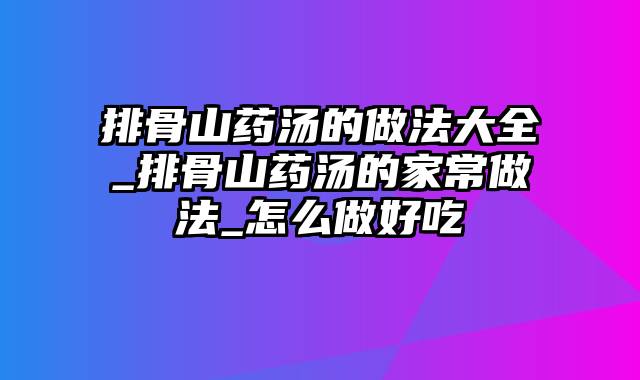 排骨山药汤的做法大全_排骨山药汤的家常做法_怎么做好吃