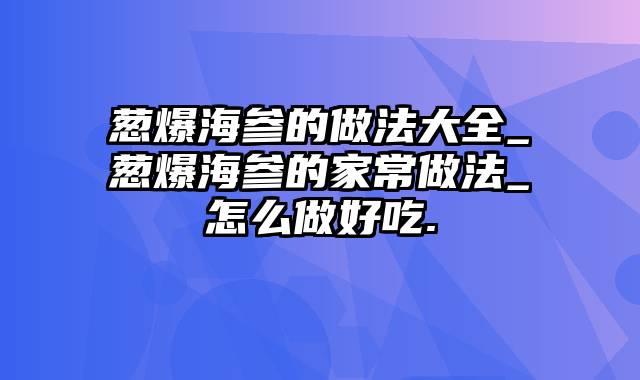 葱爆海参的做法大全_葱爆海参的家常做法_怎么做好吃.