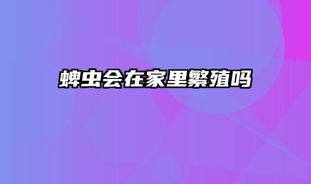 蜱虫会在家里繁殖吗