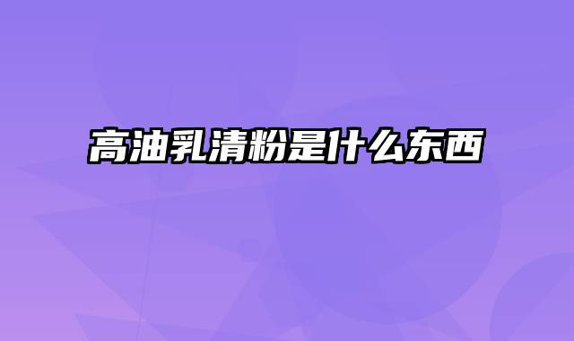 高油乳清粉是什么东西