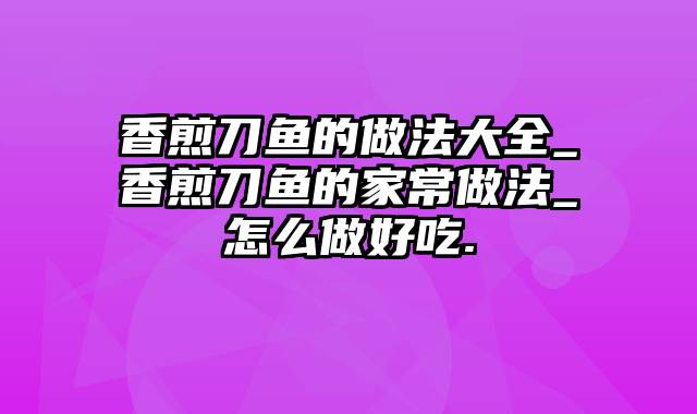 香煎刀鱼的做法大全_香煎刀鱼的家常做法_怎么做好吃.