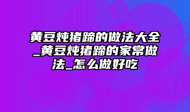 黄豆炖猪蹄的做法大全_黄豆炖猪蹄的家常做法_怎么做好吃