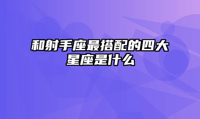 和射手座最搭配的四大星座是什么