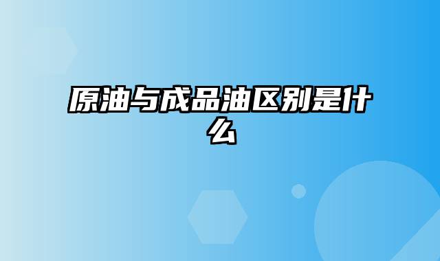 原油与成品油区别是什么