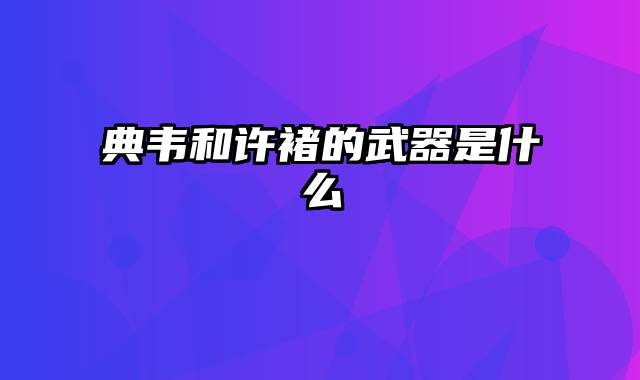 典韦和许褚的武器是什么