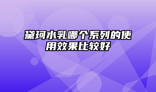 黛珂水乳哪个系列的使用效果比较好