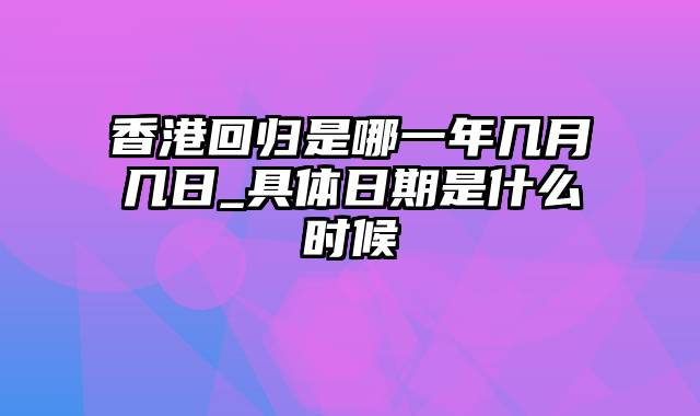 香港回归是哪一年几月几日_具体日期是什么时候