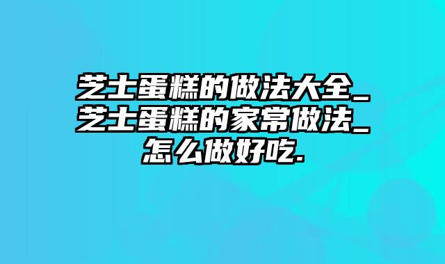 芝士蛋糕的做法大全_芝士蛋糕的家常做法_怎么做好吃.