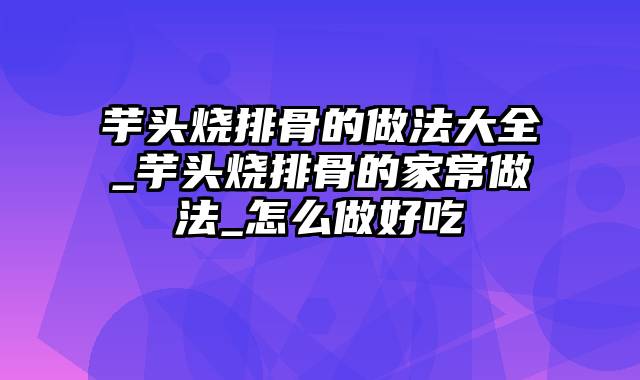 芋头烧排骨的做法大全_芋头烧排骨的家常做法_怎么做好吃