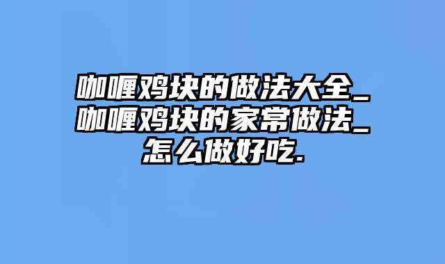 咖喱鸡块的做法大全_咖喱鸡块的家常做法_怎么做好吃.