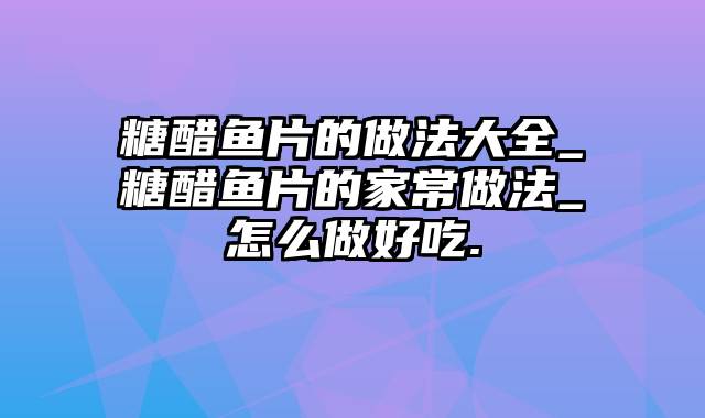 糖醋鱼片的做法大全_糖醋鱼片的家常做法_怎么做好吃.