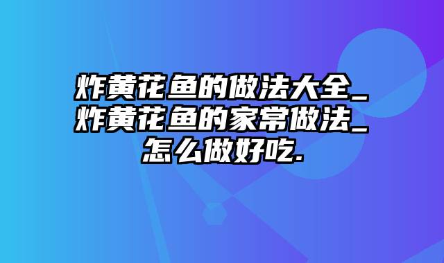 炸黄花鱼的做法大全_炸黄花鱼的家常做法_怎么做好吃.