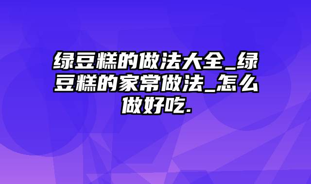 绿豆糕的做法大全_绿豆糕的家常做法_怎么做好吃.