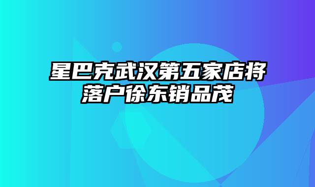 星巴克武汉第五家店将落户徐东销品茂