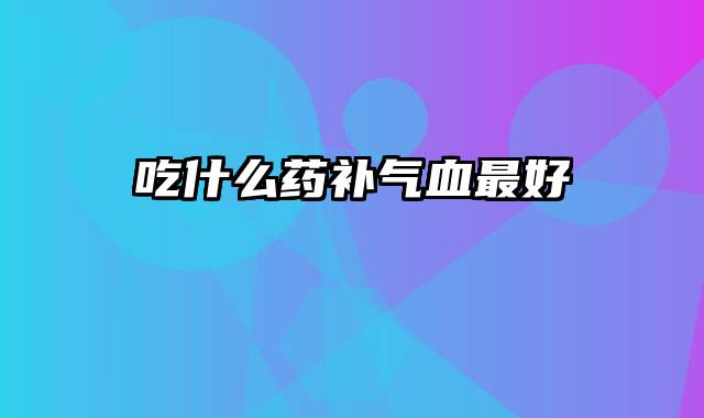 吃什么药补气血最好