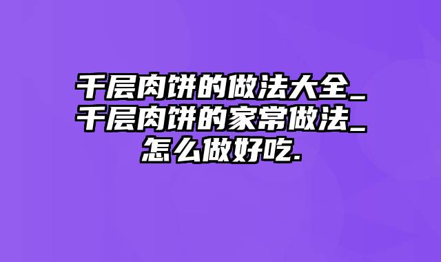 千层肉饼的做法大全_千层肉饼的家常做法_怎么做好吃.