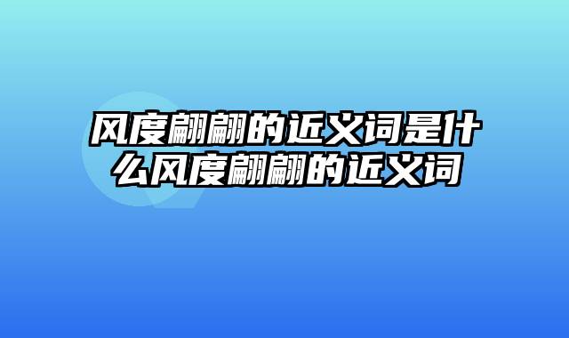 风度翩翩的近义词是什么风度翩翩的近义词