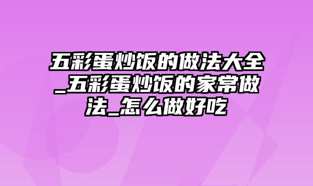 五彩蛋炒饭的做法大全_五彩蛋炒饭的家常做法_怎么做好吃