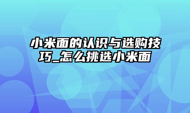 小米面的认识与选购技巧_怎么挑选小米面