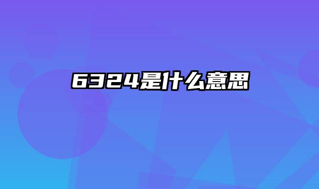 6324是什么意思