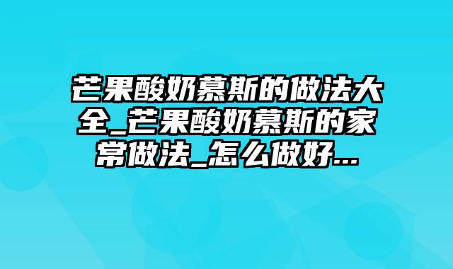 芒果酸奶慕斯的做法大全_芒果酸奶慕斯的家常做法_怎么做好...