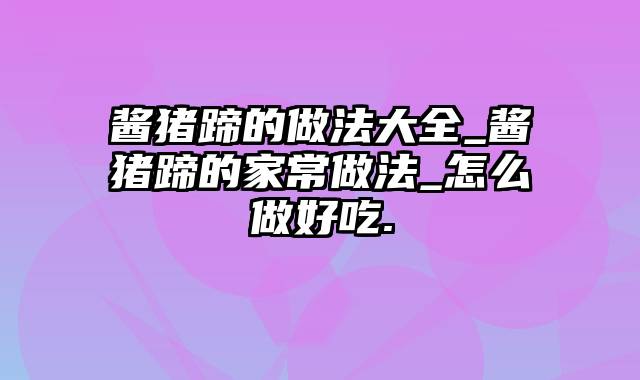 酱猪蹄的做法大全_酱猪蹄的家常做法_怎么做好吃.