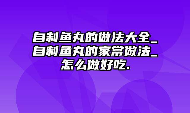 自制鱼丸的做法大全_自制鱼丸的家常做法_怎么做好吃.