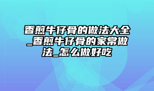 香煎牛仔骨的做法大全_香煎牛仔骨的家常做法_怎么做好吃