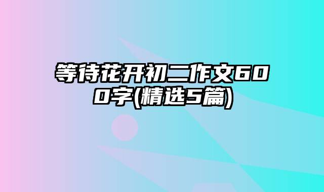 等待花开初二作文600字(精选5篇)