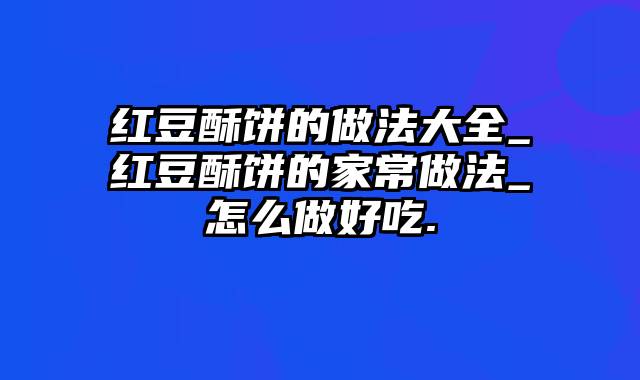 红豆酥饼的做法大全_红豆酥饼的家常做法_怎么做好吃.