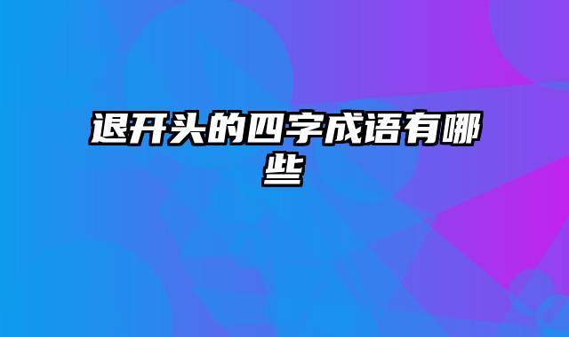 退开头的四字成语有哪些